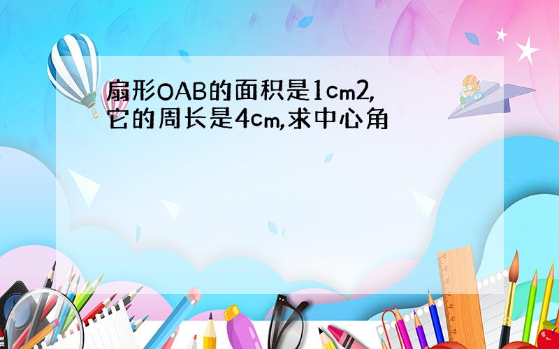 扇形OAB的面积是1cm2,它的周长是4cm,求中心角