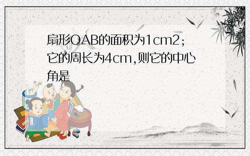 扇形OAB的面积为1cm2;它的周长为4cm,则它的中心角是