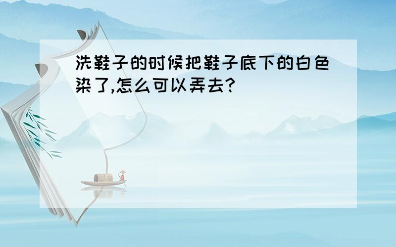 洗鞋子的时候把鞋子底下的白色染了,怎么可以弄去?