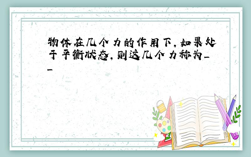 物体在几个力的作用下,如果处于平衡状态,则这几个力称为＿＿