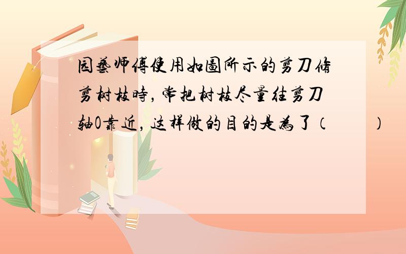 园艺师傅使用如图所示的剪刀修剪树枝时，常把树枝尽量往剪刀轴O靠近，这样做的目的是为了（　　）