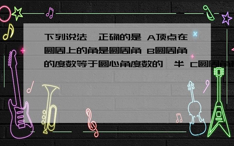 下列说法,正确的是 A顶点在圆周上的角是圆周角 B圆周角的度数等于圆心角度数的一半 C圆周角相等则