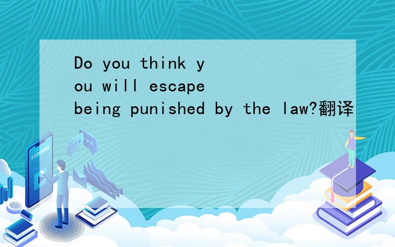 Do you think you will escapebeing punished by the law?翻译