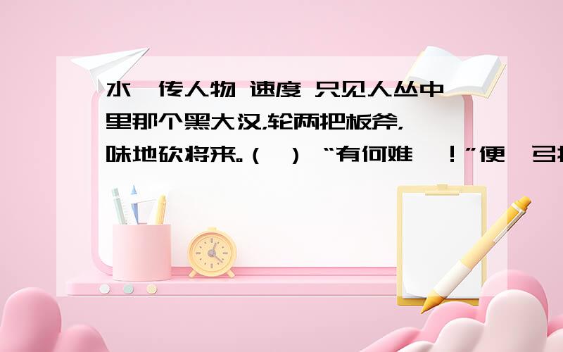 水浒传人物 速度 只见人丛中里那个黑大汉，轮两把板斧，一味地砍将来。（ ） “有何难哉！”便拈弓搭箭，纵马向前，望着影中