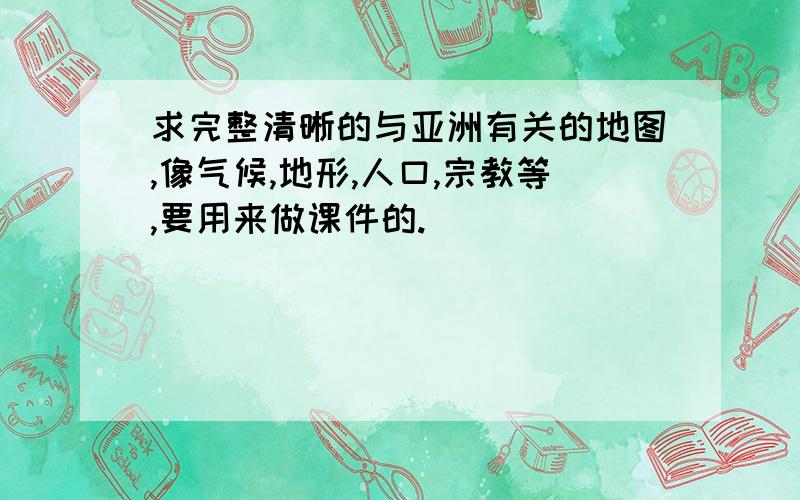 求完整清晰的与亚洲有关的地图,像气候,地形,人口,宗教等,要用来做课件的.