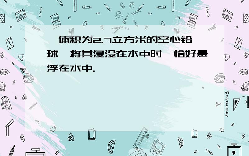 一体积为2.7立方米的空心铅球,将其浸没在水中时,恰好悬浮在水中.