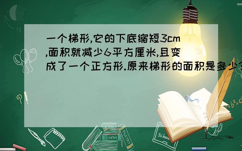 一个梯形,它的下底缩短3cm,面积就减少6平方厘米,且变成了一个正方形.原来梯形的面积是多少?