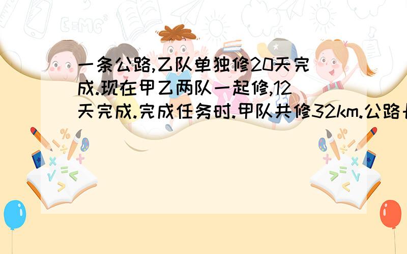 一条公路,乙队单独修20天完成.现在甲乙两队一起修,12天完成.完成任务时.甲队共修32km.公路长多少米