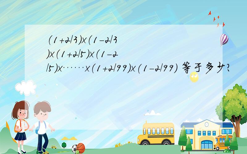 （1+2/3)x（1-2/3）x（1+2/5）x（1-2/5）x……x（1+2/99）x(1-2/99) 等于多少?