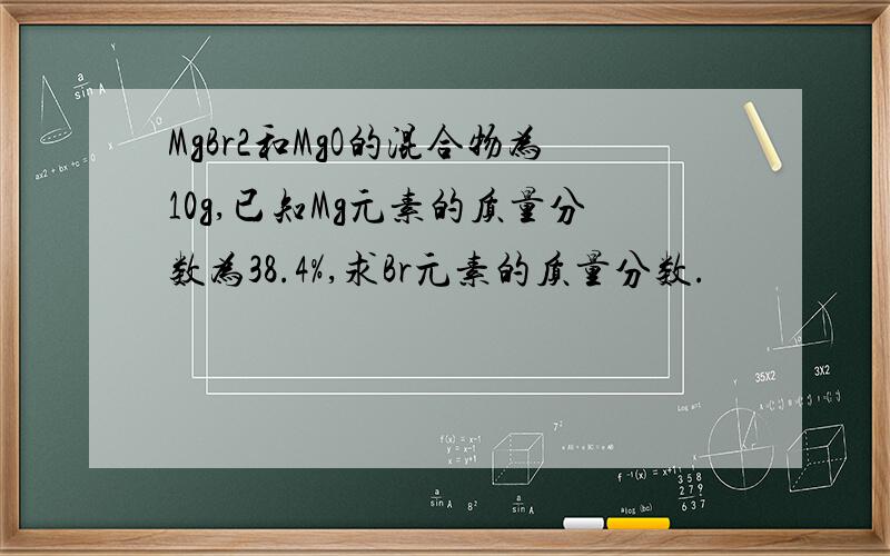 MgBr2和MgO的混合物为10g,已知Mg元素的质量分数为38.4%,求Br元素的质量分数.