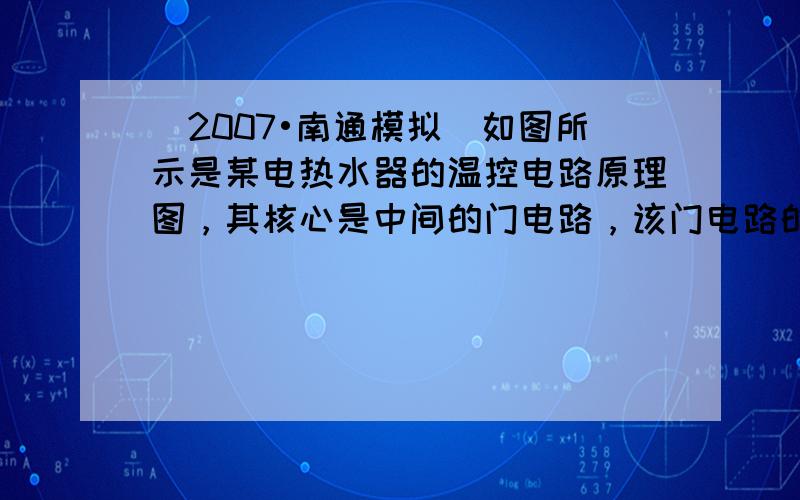 （2007•南通模拟）如图所示是某电热水器的温控电路原理图，其核心是中间的门电路，该门电路的输出端与继电器相连，当门电路