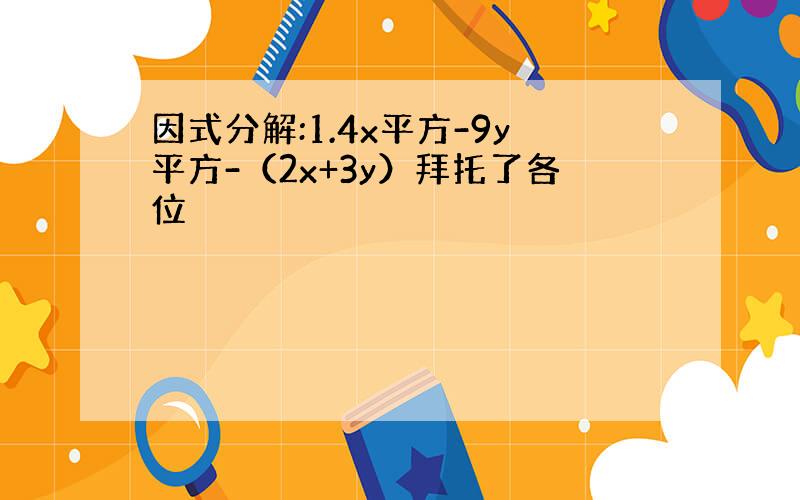 因式分解:1.4x平方-9y平方-（2x+3y）拜托了各位