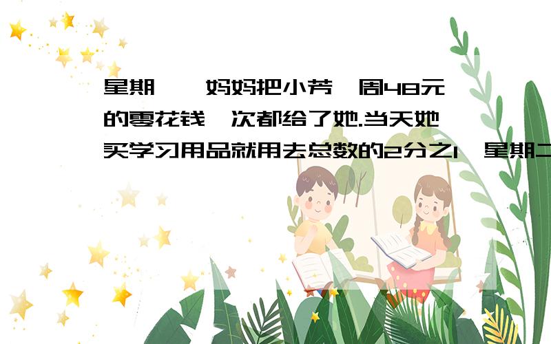 星期一,妈妈把小芳一周48元的零花钱一次都给了她.当天她买学习用品就用去总数的2分之1,星期二用去了余下的3分之1,星期