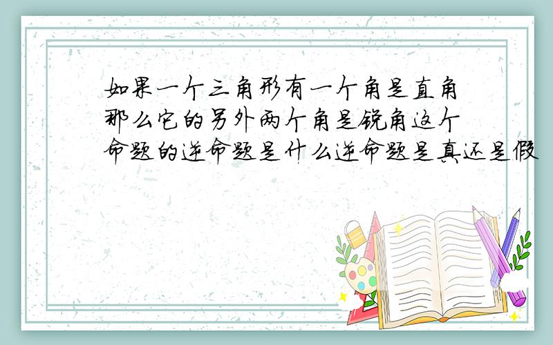 如果一个三角形有一个角是直角那么它的另外两个角是锐角这个命题的逆命题是什么逆命题是真还是假