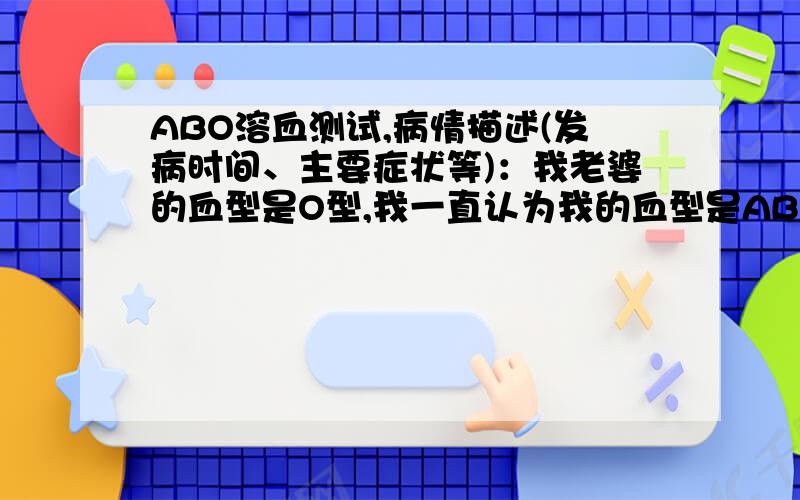 ABO溶血测试,病情描述(发病时间、主要症状等)：我老婆的血型是O型,我一直认为我的血型是AB,所以我老婆按医生的要求做