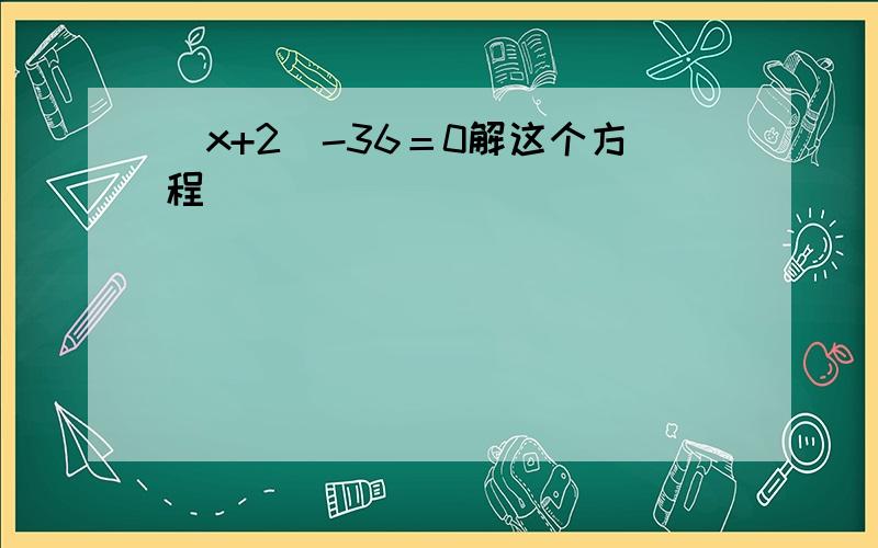 （x+2）-36＝0解这个方程