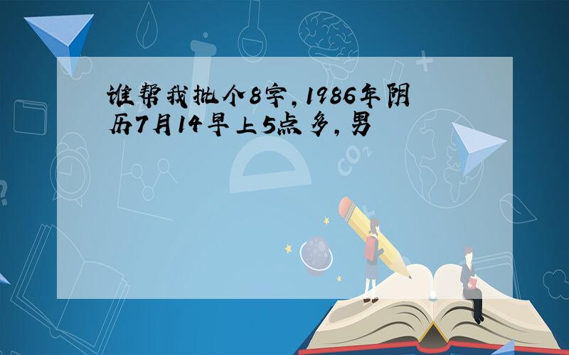 谁帮我批个8字,1986年阴历7月14早上5点多,男