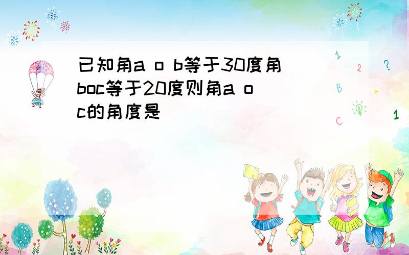 已知角a o b等于30度角boc等于20度则角a o c的角度是