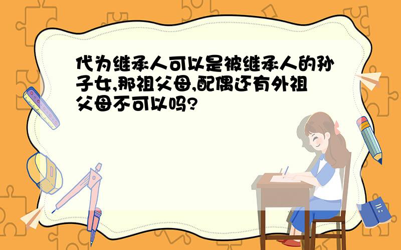 代为继承人可以是被继承人的孙子女,那祖父母,配偶还有外祖父母不可以吗?