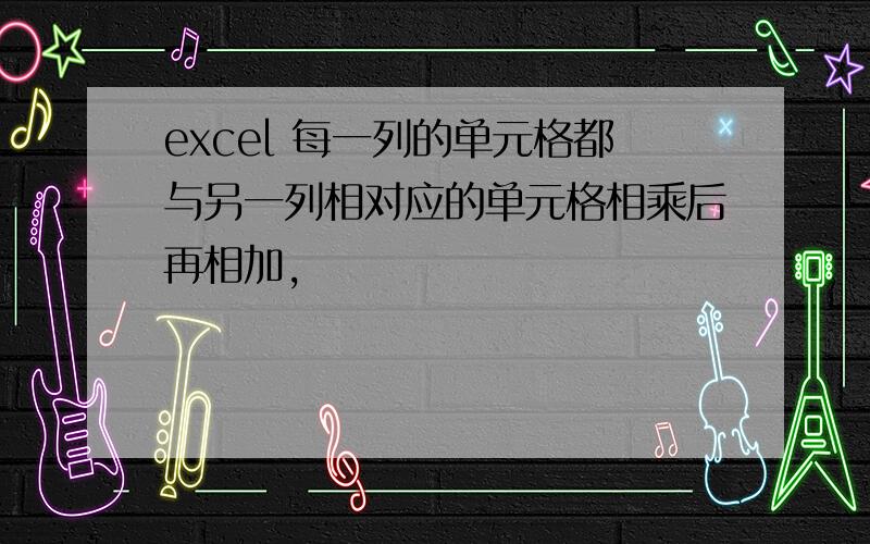 excel 每一列的单元格都与另一列相对应的单元格相乘后再相加,