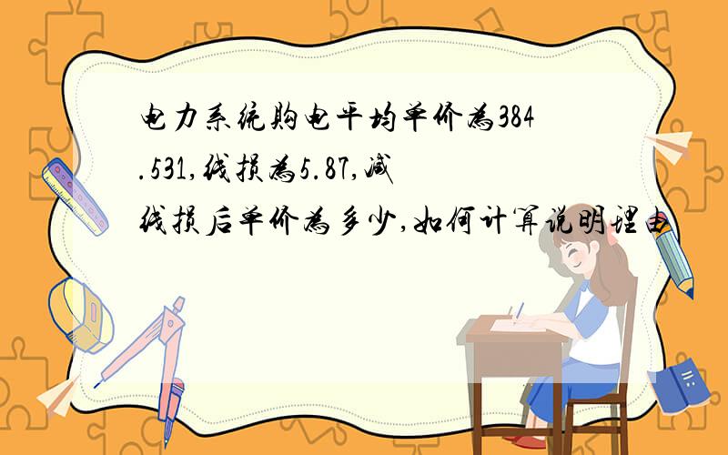 电力系统购电平均单价为384.531,线损为5.87,减线损后单价为多少,如何计算说明理由