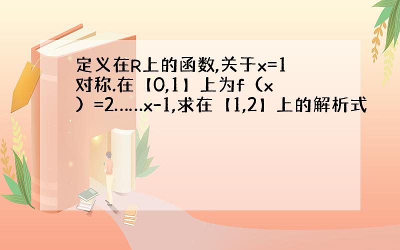 定义在R上的函数,关于x=1对称.在【0,1】上为f（x）=2……x-1,求在【1,2】上的解析式