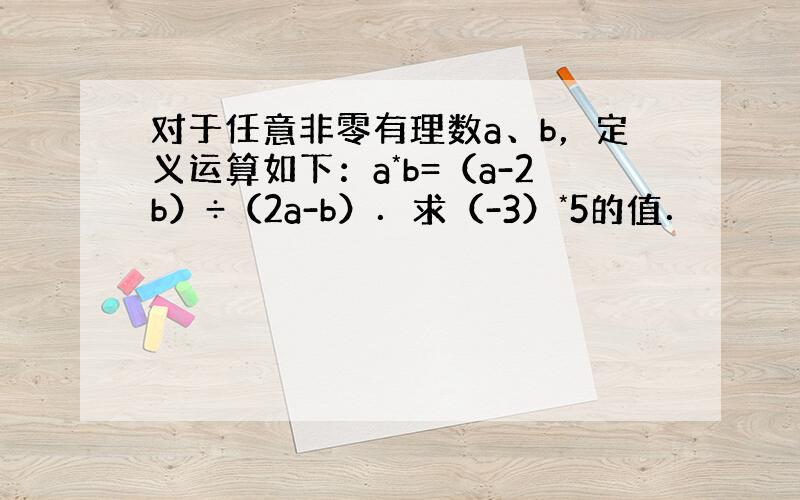 对于任意非零有理数a、b，定义运算如下：a*b=（a-2b）÷（2a-b）．求（-3）*5的值．