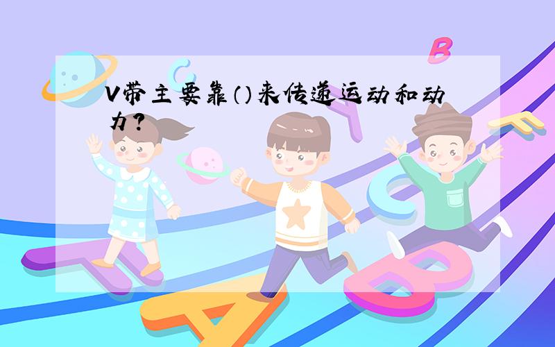 V带主要靠（）来传递运动和动力?