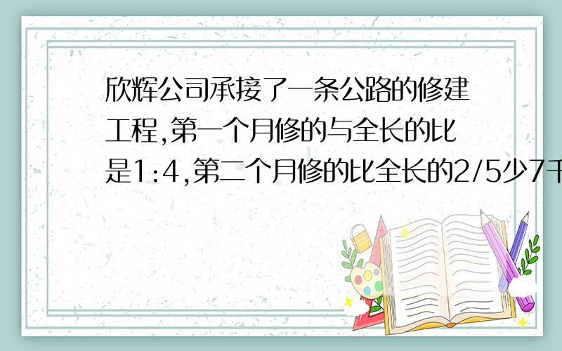 欣辉公司承接了一条公路的修建工程,第一个月修的与全长的比是1:4,第二个月修的比全长的2/5少7千米,还有28千米没有修