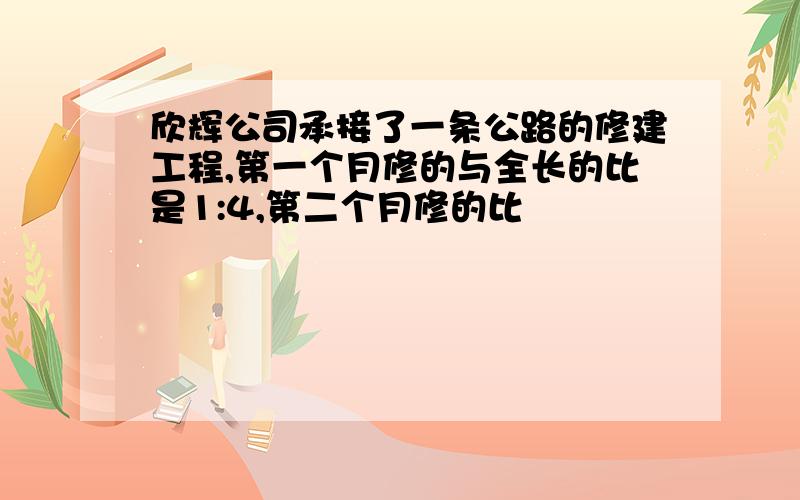 欣辉公司承接了一条公路的修建工程,第一个月修的与全长的比是1:4,第二个月修的比