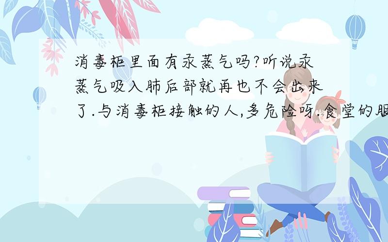 消毒柜里面有汞蒸气吗?听说汞蒸气吸入肺后部就再也不会出来了.与消毒柜接触的人,多危险呀.食堂的服务员就是与消毒柜接触的人