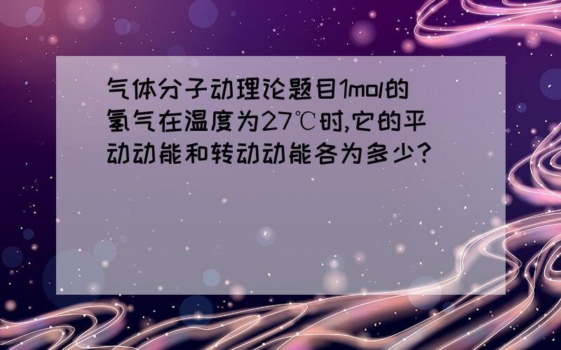 气体分子动理论题目1mol的氢气在温度为27℃时,它的平动动能和转动动能各为多少?