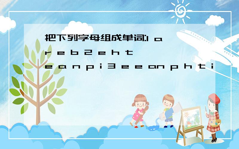 把下列字母组成单词:1 a r e b 2 e h t e a n p i 3 e e an p h t i