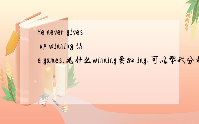 He never gives up winning the games.为什么winning要加 ing,可以帮我分析句