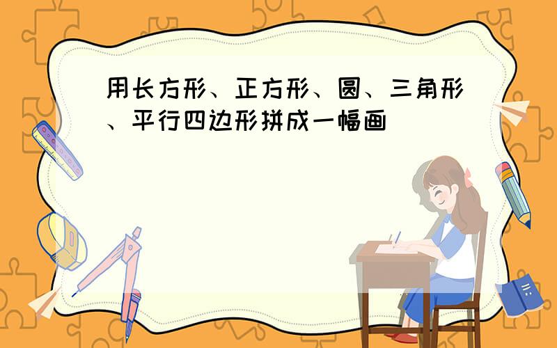 用长方形、正方形、圆、三角形、平行四边形拼成一幅画