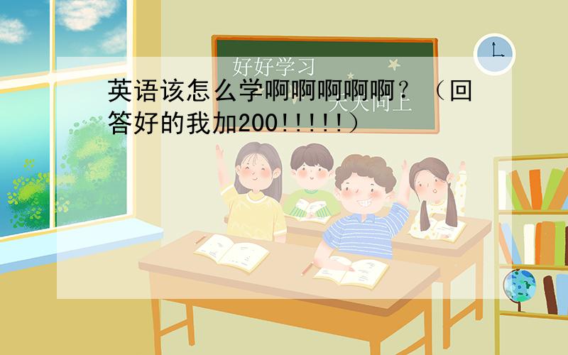 英语该怎么学啊啊啊啊啊？（回答好的我加200!!!!!）