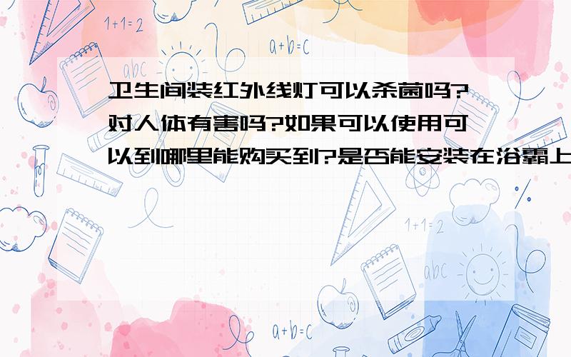 卫生间装红外线灯可以杀菌吗?对人体有害吗?如果可以使用可以到哪里能购买到?是否能安装在浴霸上?