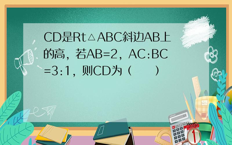 CD是Rt△ABC斜边AB上的高，若AB=2，AC:BC=3:1，则CD为（　　）