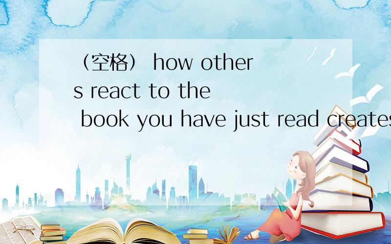 （空格） how others react to the book you have just read creates