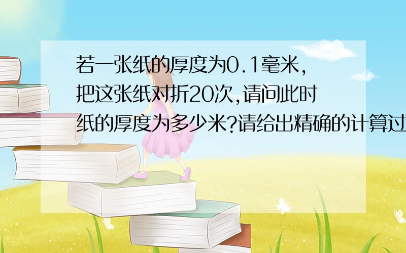 若一张纸的厚度为0.1毫米,把这张纸对折20次,请问此时纸的厚度为多少米?请给出精确的计算过程.