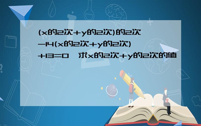 (x的2次+y的2次)的2次-14(x的2次+y的2次)+13=0,求x的2次+y的2次的值