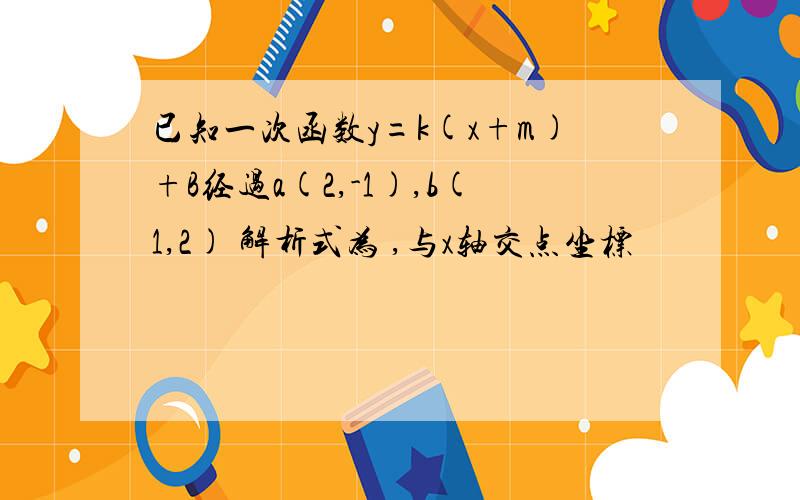 已知一次函数y=k(x+m)+B经过a(2,-1),b(1,2) 解析式为 ,与x轴交点坐标