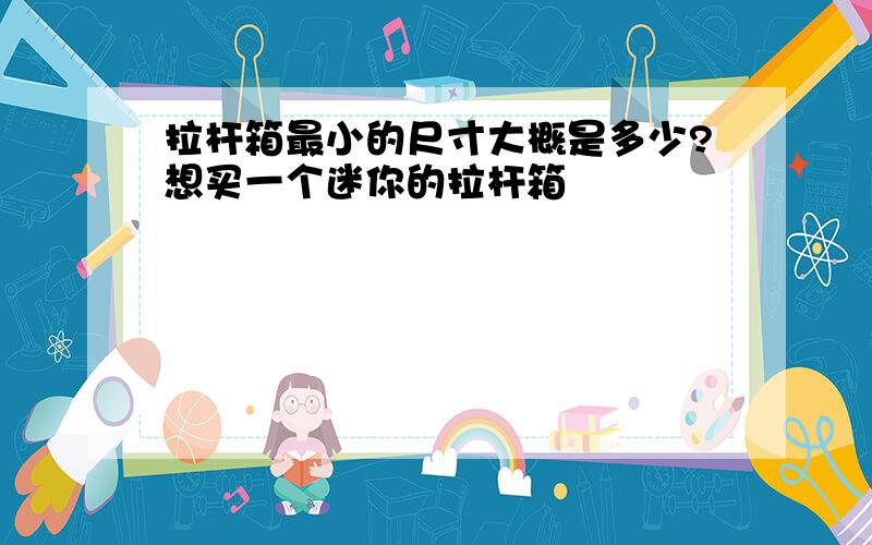 拉杆箱最小的尺寸大概是多少?想买一个迷你的拉杆箱