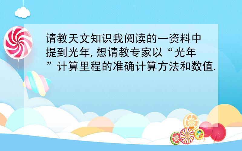 请教天文知识我阅读的一资料中提到光年,想请教专家以“光年”计算里程的准确计算方法和数值.