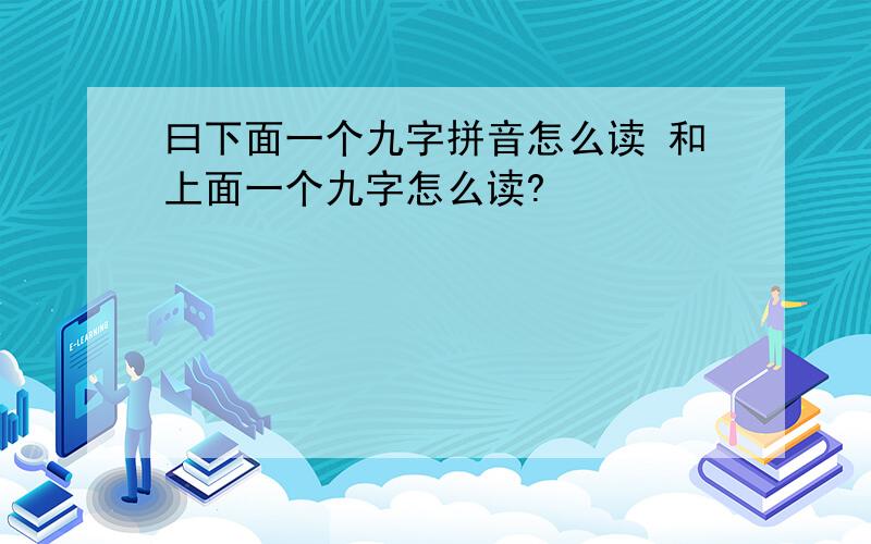 曰下面一个九字拼音怎么读 和上面一个九字怎么读?