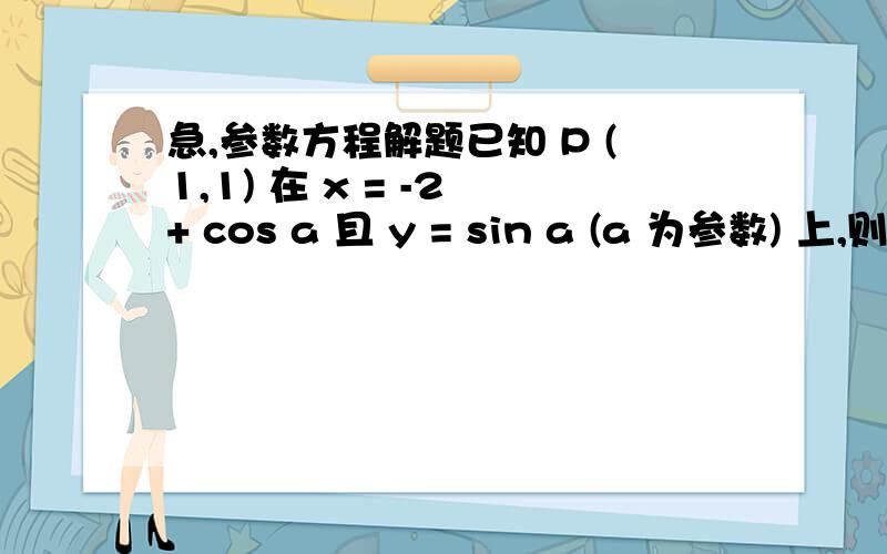 急,参数方程解题已知 P (1,1) 在 x = -2 + cos a 且 y = sin a (a 为参数) 上,则（