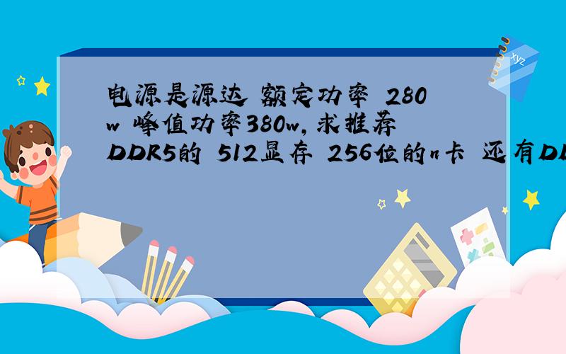 电源是源达 额定功率 280w 峰值功率380w,求推荐DDR5的 512显存 256位的n卡 还有DDR5是不是省电省