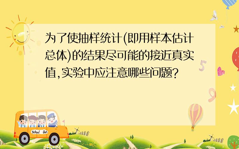 为了使抽样统计(即用样本估计总体)的结果尽可能的接近真实值,实验中应注意哪些问题?