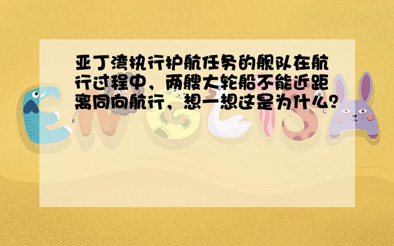 亚丁湾执行护航任务的舰队在航行过程中，两艘大轮船不能近距离同向航行，想一想这是为什么？