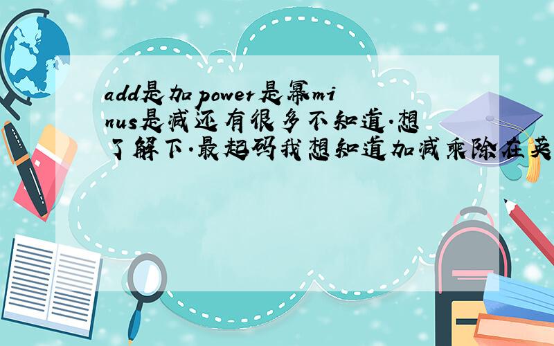 add是加power是幂minus是减还有很多不知道.想了解下.最起码我想知道加减乘除在英语中是怎么说的.